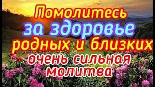 Помолитесь за здоровье родных и близких. Очень сильная молитва.