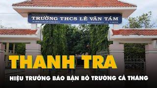 Trường bị thanh tra, hiệu trưởng báo bận bỏ trường cả tháng