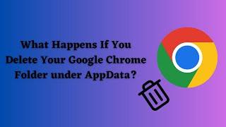 What Happens When You Delete Your Google Chrome AppData Folder?