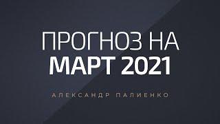 Прогноз на Март 2021 года. Александр Палиенко.