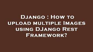 Django : How to upload multiple Images using DJango Rest Framework?