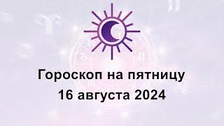 Гороскоп на сегодня пятницу 16 Августа 2024