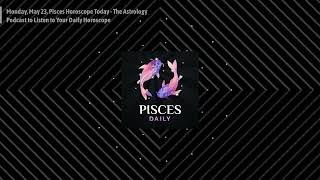 Monday, May 23, Pisces Horoscope Today - The Astrology Podcast to Listen to Your Daily Horoscope