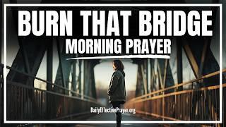 Burn the Wrong Bridges & Let God Bless the Right Connections In Your Life | Blessed Morning Prayer