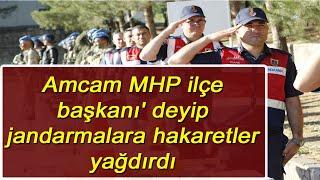 Amcam MHP ilçe başkanı' deyip jandarmalara hakaretler yağdırdı