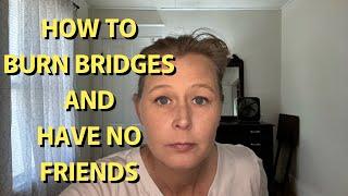 HOW TO BURN BRIDGES AND HAVE NO REAL FRIENDS