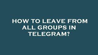 How to leave from all groups in telegram?