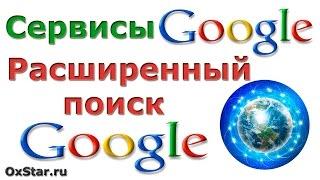 Поиск Google. Как искать в Google. Расширенный поиск Google и поисковые операторы. Сервисы Google