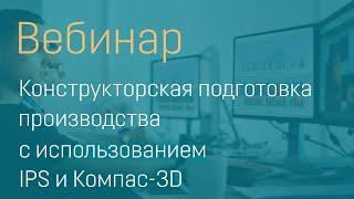 Вебинар "Конструкторская подготовка производства с использованием IPS и Компас-3D"