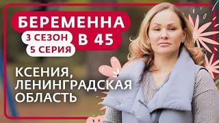 БЕРЕМЕННА В 45 | 3 СЕЗОН, 5 ВЫПУСК | КСЕНИЯ, ЛЕНИНГРАДСКАЯ ОБЛАСТЬ