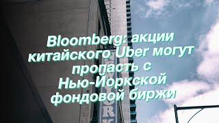 Bloomberg: акции китайского Uber могут пропасть с Нью-Йоркской фондовой биржи