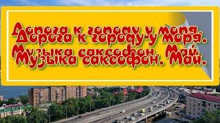 Дорога к городу у моря. Музыка.  Саксофон.  Май.