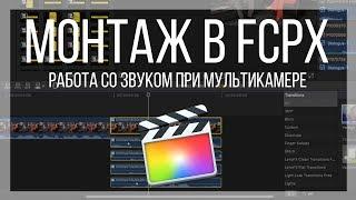 Монтаж видео в FCPX. Как правильно работать со звуком при мультикамерном монтаже в Final Cut Pro X?