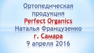 Perfect Organics. Ортопедическая продукция. Наталья Французенко. Самара, 09.04.2016.