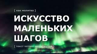 [ ИСКУССТВО МАЛЕНЬКИХ ШАГОВ ] ~ текст читает антон шутов