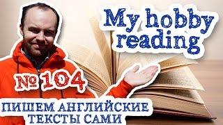 Пишем английские тексты сами Часть 104 My hobby reading Мое хобби чтение перевод текста