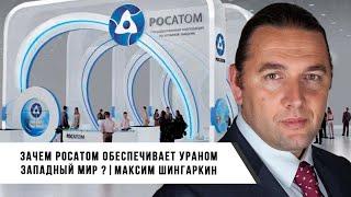 Максимом Шингаркин | Зачем РОСАТОМ Обеспечивает Ураном Западный Мир?