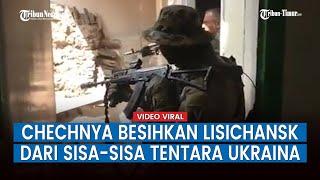 Pasukan Rusia Dibantu Tentara Muslim Chechnya Bersihkan Lisichansk dari Ukraina