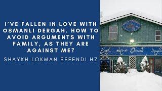 I’ve fallen in love with Osmanli Dergah. How to avoid arguments with family, as they are against me?