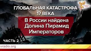 В России найдена Долина Пирамид Императоров.  Глобальная катастрофа 17 века часть 2.