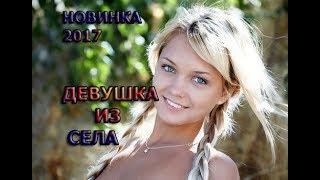 МЕЛОДРАМА 2017 'Девушка из  села' ФИЛЬМЫ ПРО ДЕРЕВНЮ