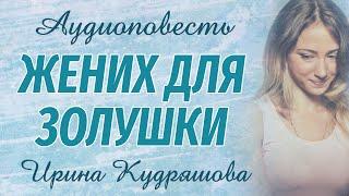 ЖЕНИХ ДЛЯ ЗОЛУШКИ. Новая аудиоповесть. Ирина Кудряшова. Аудиокниги.