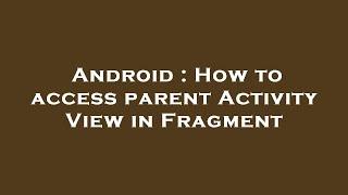 Android : How to access parent Activity View in Fragment