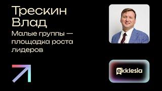 Малые группы - площадка роста лидеров | Трескин Влад | Экклезия 2024