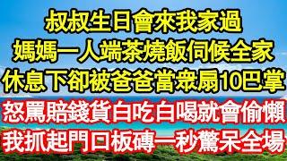 叔叔生日會來我家過，媽媽一人端茶燒飯伺候全家，休息下卻被爸爸當眾扇10巴掌，怒罵賠錢貨白吃白喝就會偷懶，我抓起門口板磚一秒驚呆全場 真情故事會||老年故事||情感需求||愛情||家庭