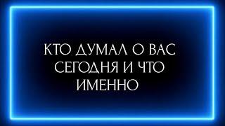 КТО ДУМАЛ О ВАС СЕГОДНЯ И ЧТО ИМЕННО?