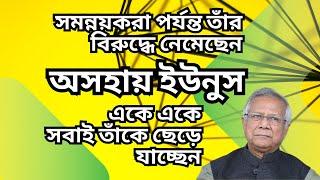 অসহায় ইউনুস ! একে একে সবাই তাঁকে ছেড়ে যাচ্ছেন ! সমন্নয়করা পর্যন্ত তাঁর বিরুদ্ধে নেমেছেন !