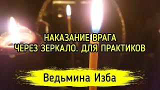 НАКАЗАНИЕ ВРАГА ЧЕРЕЗ ЗЕРКАЛО. ДЛЯ ПРАКТИКОВ. ВЕДЬМИНА ИЗБА ▶️ МАГИЯ