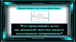 Что будет, если на диодный мост подать постоянное напряжение? И зачем это нужно?