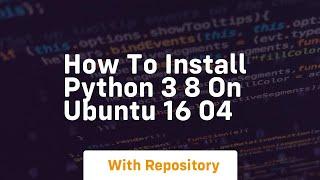 how to install python 3 8 on ubuntu 16 04