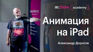 Анимация на iPad. Александр Дорогов (Академия re:Store)