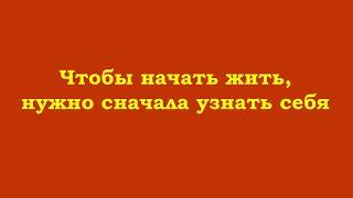 Чтобы начать жить, нужно сначала узнать себя