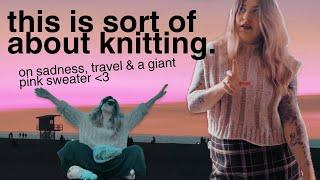 on sadness, travel & a giant pink sweater 🩷 | knitting vlog | designing my own sweater part two