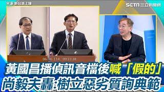 黃國昌拿假影片來質詢？挨轟政治版腳尾飯！尚毅夫質疑偵訊音檔可能是真的 再點名能調卷就是柯文哲律師鄭深元 開轟黃國昌「惡劣質詢典範」！直言不管真假黃國昌都慘了｜【新台派上線】三立新聞網 SETN.com
