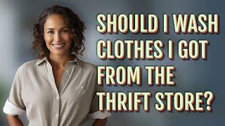 Should I wash clothes I got from the thrift store?