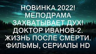 НОВИНКА 2022! МЕЛОДРАМА ЗАХВАТЫВАЕТ ДУХ! Доктор Иванов-2. Жизнь после смерти. ФИЛЬМЫ, СЕРИАЛЫ HD