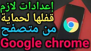 اعدادات لازم قفلها لحماية من متصفح google chrome