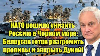 НАТО решило унизить Россию в Черном море: Белоусов готов разгромить проливы и закрыть Дунай!