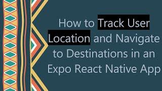 How to Track User Location and Navigate to Destinations in an Expo React Native App