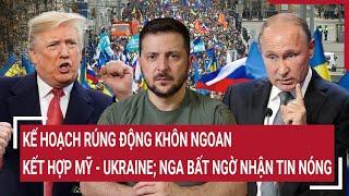 Thế giới hôm nay: Kế hoạch rúng động khôn ngoan kết hợp Mỹ - Ukraine; Nga bất ngờ nhận tin nóng
