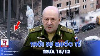 Thời sự Quốc tế trưa 18/12.Toàn cảnh kinh hoàng vụ ám sát Trung tướng Nga; Moskva sẽ trả đũa?