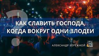 Как славить Господа, когда вокруг одни злодеи | Александр Бережной