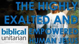 The Highly Exalted & Empowered Human Jesus | Biblical Unitarian Podcast