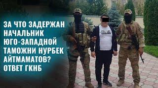 За что задержан начальник Юго-западной таможни Нурбек Айтмаматов? Ответ ГКНБ/Кабарлар