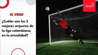 ¿Cuáles son los 5 mejores arqueros de la liga colombiana, en la actualidad?