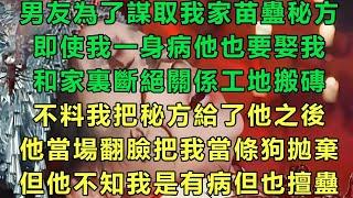 男友為了謀取我家苗蠱秘方，即使我一身病他也要娶我，和家裏斷絕關係工地搬磚，不料我把秘方給了他之後，他當場翻臉把我當條狗拋棄，但他不知我是有病但也擅蠱#故事 #靈異故事 #情感故事